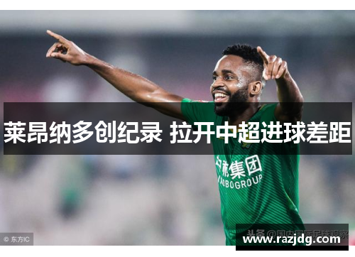 莱昂纳多创纪录 拉开中超进球差距