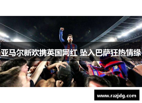 亚马尔新欢携英国网红 坠入巴萨狂热情缘