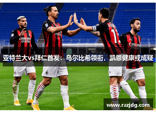 亚特兰大vs拜仁首发：乌尔比希领衔，凯恩健康或成疑