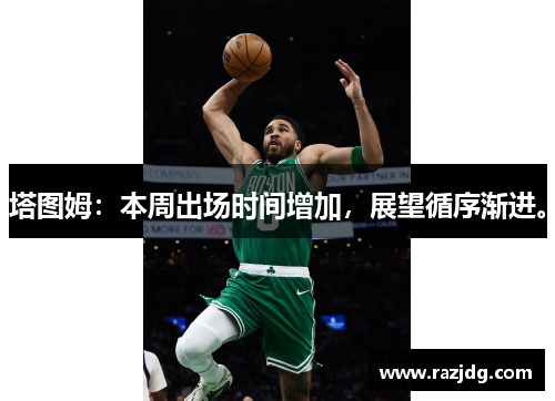 塔图姆：本周出场时间增加，展望循序渐进。